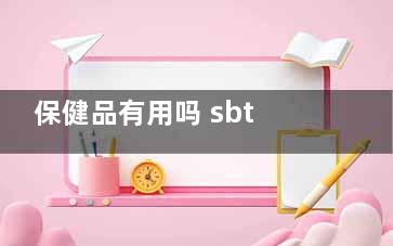 保健品有用吗 sbt10021旧协存保健品有用吗